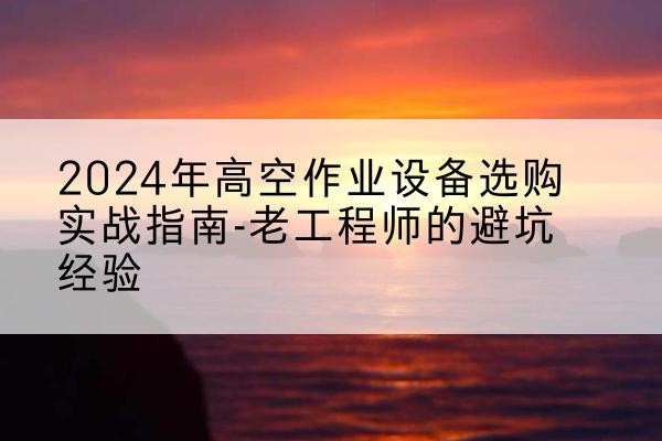 石楼高空作业升降机厂家推荐-2024年高空作业设备选购实战指南-老工程师的避坑经验