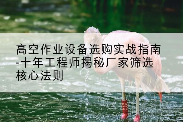 石楼剪叉式升降机厂家-高空作业设备选购实战指南-十年工程师揭秘厂家筛选核心法则