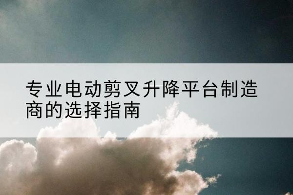 石楼电动剪叉升降平台厂家-专业电动剪叉升降平台制造商的选择指南