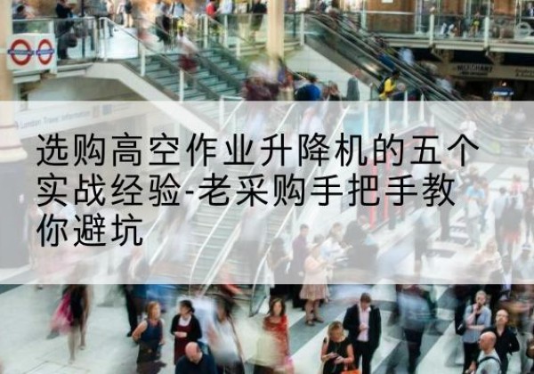 石楼高空作业升降机厂家-选购高空作业升降机的五个实战经验-老采购手把手教你避坑
