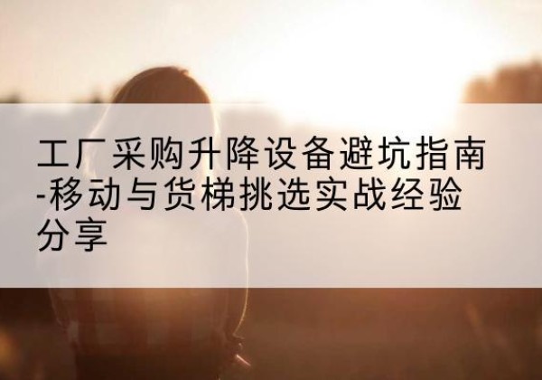 石楼移动式升降机怎么选-工厂采购升降设备避坑指南-移动与货梯挑选实战经验分享