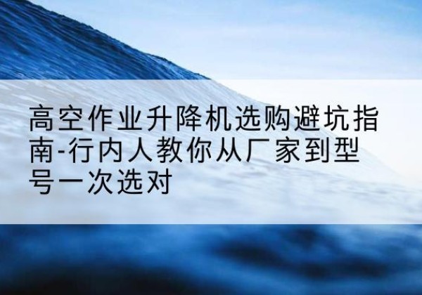 石楼升降平台厂家-高空作业升降机选购避坑指南-行内人教你从厂家到型号一次选对
