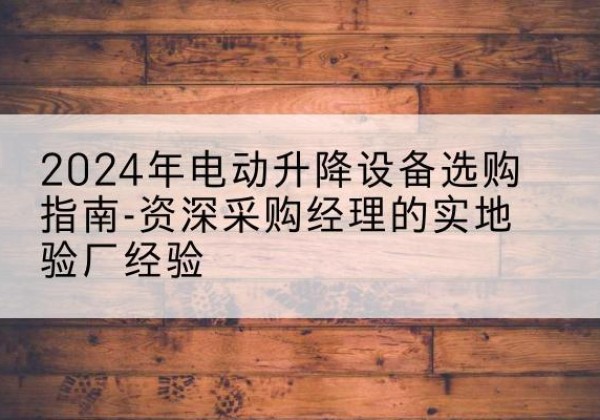 石楼电动剪叉升降平台厂家-2024年电动升降设备选购指南-资深采购经理的实地验厂经验