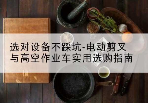 石楼电动剪叉升降平台怎么选-选对设备不踩坑-电动剪叉与高空作业车实用选购指南