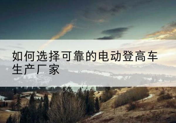 石楼电动登高车厂家-如何选择可靠的电动登高车生产厂家