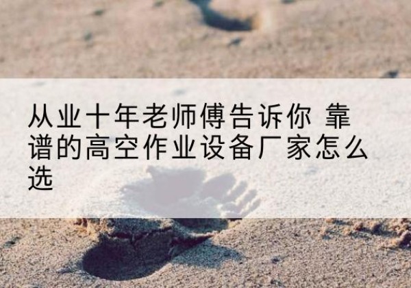 石楼高空作业升降机厂家推荐-从业十年老师傅告诉你 靠谱的高空作业设备厂家怎么选