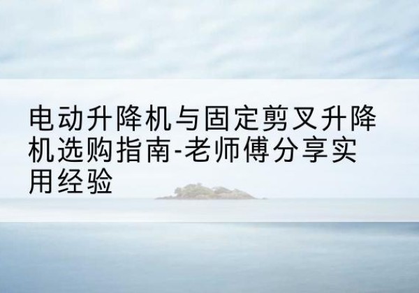 石楼电动升降机怎么选-电动升降机与固定剪叉升降机选购指南-老师傅分享实用经验