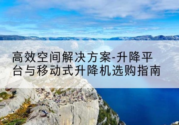 石楼升降平台厂家-*空间解决方案-升降平台与移动式升降机选购指南