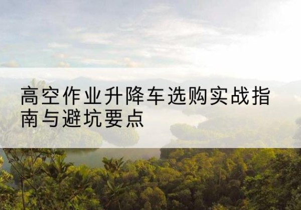 石楼升降车怎么选-高空作业升降车选购实战指南与避坑要点
