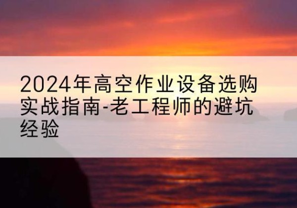 石楼高空作业升降机厂家推荐-2024年高空作业设备选购实战指南-老工程师的避坑经验