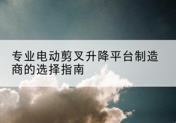 石楼电动剪叉升降平台厂家-专业电动剪叉升降平台制造商的选择指南